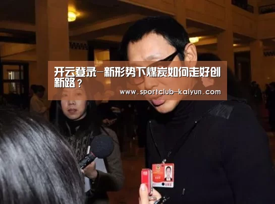 开云登录-新形势下煤炭如何走好创新路?(图1) 开云APP