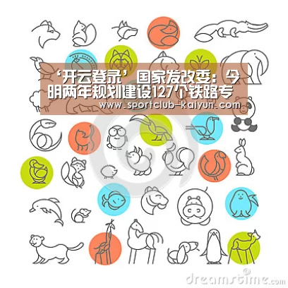 ‘开云登录’国家发改委:今明两年规划建设127个铁路专线(图2) 开云APP