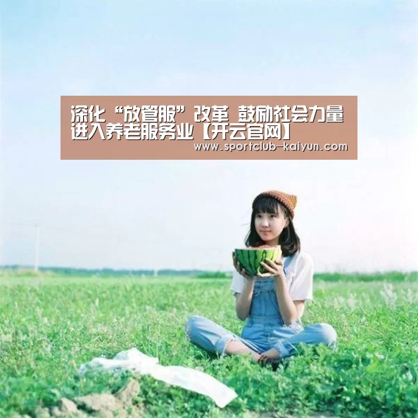 深化“放管服”改革 鼓励社会力量进入养老服务业【开云官网】(图1) 开云APP
