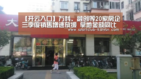 【开云入口】万科、融创等20家房企三季度销售增速放缓 拿地金额同比下滑逾五成(图3) 开云官网