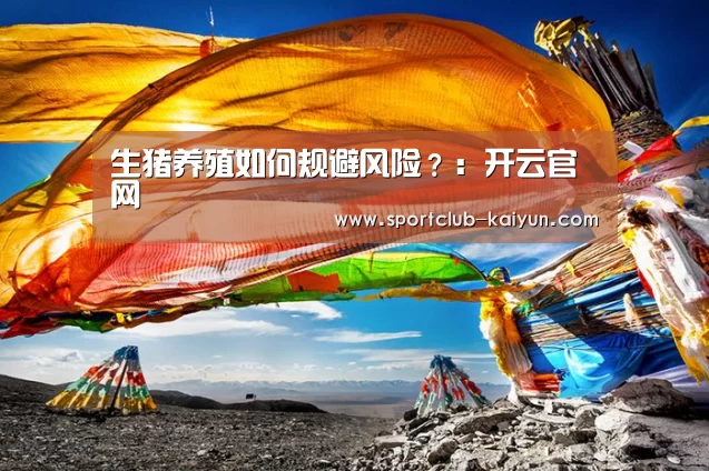 生猪养殖如何规避风险?:开云官网(图2) 开云登录