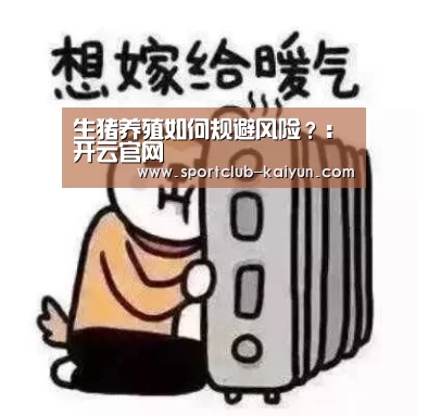生猪养殖如何规避风险?:开云官网(图4) 开云登录