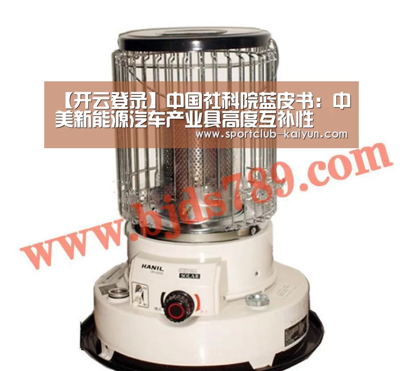 【开云登录】中国社科院蓝皮书:中美新能源汽车产业具高度互补性(图1) 开云入口